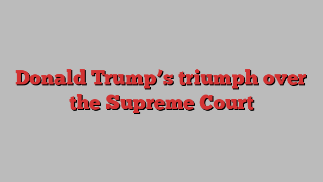 Donald Trump’s triumph over the Supreme Court