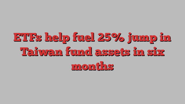 ETFs help fuel 25% jump in Taiwan fund assets in six months