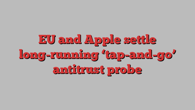 EU and Apple settle long-running ‘tap-and-go’ antitrust probe