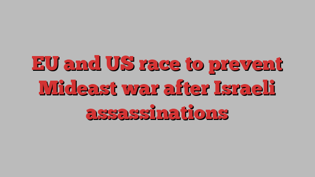 EU and US race to prevent Mideast war after Israeli assassinations