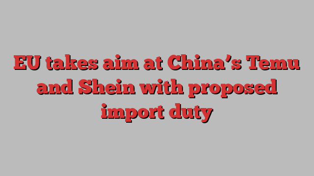 EU takes aim at China’s Temu and Shein with proposed import duty