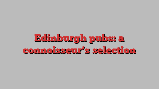 Edinburgh pubs: a connoisseur’s selection