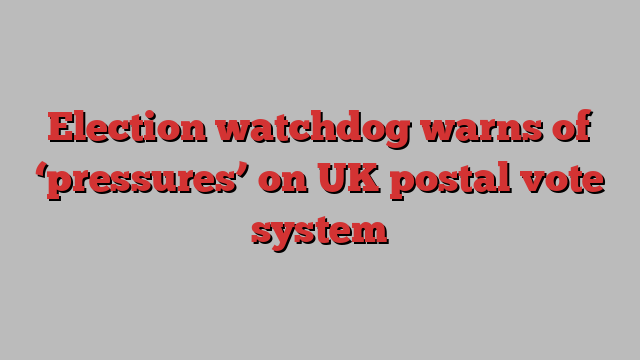 Election watchdog warns of ‘pressures’ on UK postal vote system