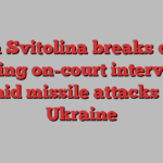 Elina Svitolina breaks down during on-court interview amid missile attacks on Ukraine