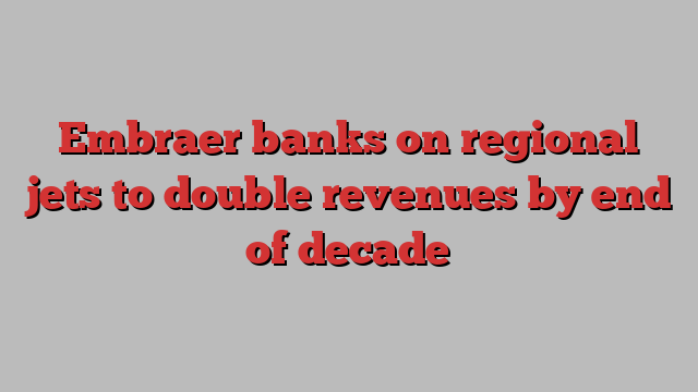 Embraer banks on regional jets to double revenues by end of decade