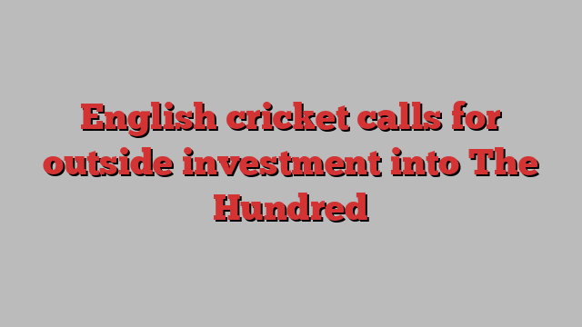 English cricket calls for outside investment into The Hundred