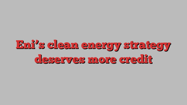 Eni’s clean energy strategy deserves more credit