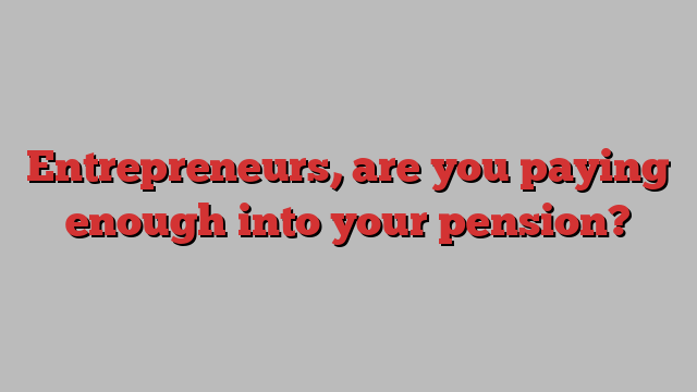 Entrepreneurs, are you paying enough into your pension?