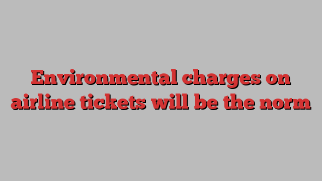 Environmental charges on airline tickets will be the norm