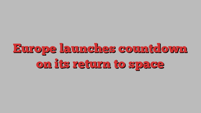 Europe launches countdown on its return to space