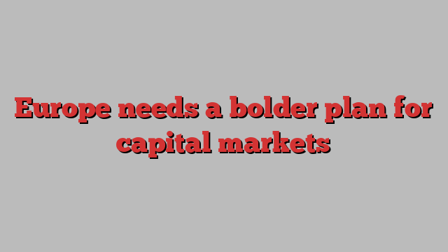 Europe needs a bolder plan for capital markets