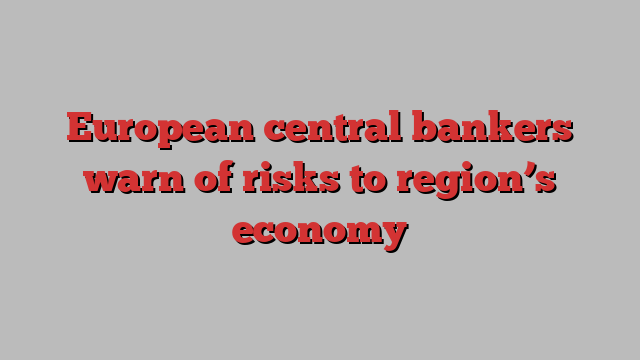 European central bankers warn of risks to region’s economy