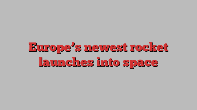 Europe’s newest rocket launches into space