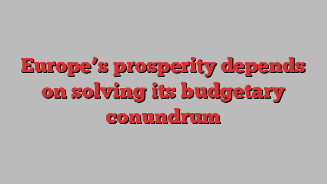 Europe’s prosperity depends on solving its budgetary conundrum