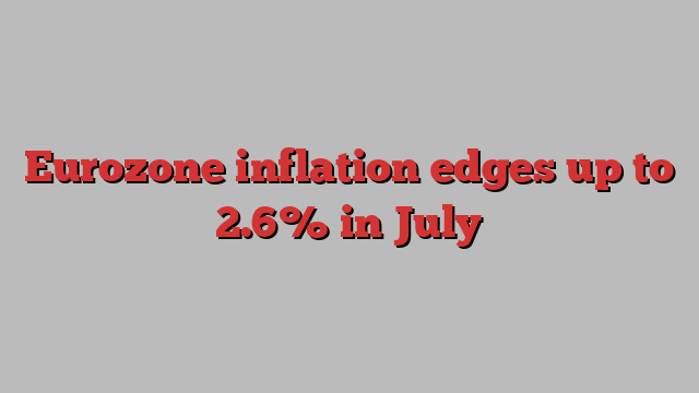 Eurozone inflation edges up to 2.6% in July