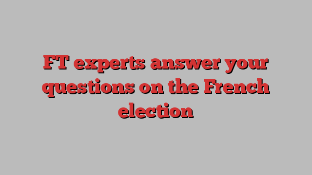 FT experts answer your questions on the French election