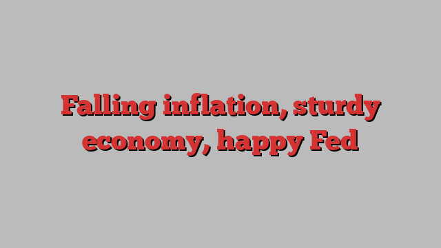 Falling inflation, sturdy economy, happy Fed