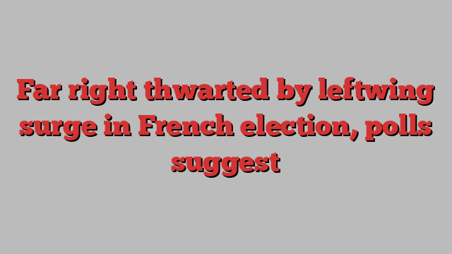 Far right thwarted by leftwing surge in French election, polls suggest