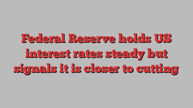 Federal Reserve holds US interest rates steady but signals it is closer to cutting