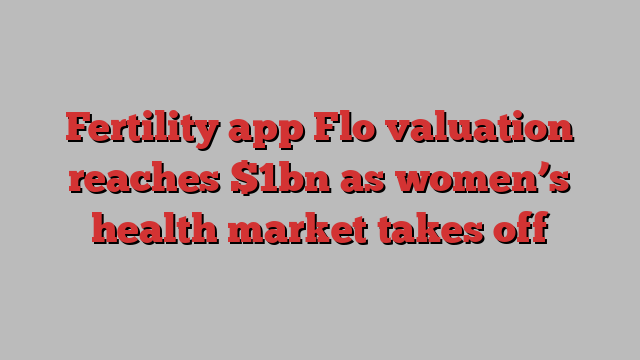 Fertility app Flo valuation reaches $1bn as women’s health market takes off