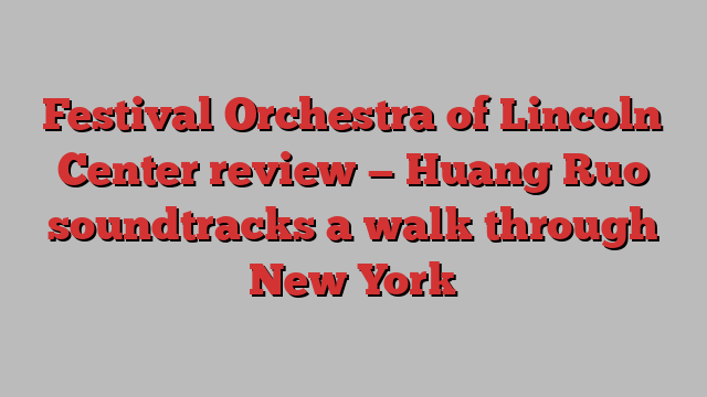 Festival Orchestra of Lincoln Center review — Huang Ruo soundtracks a walk through New York