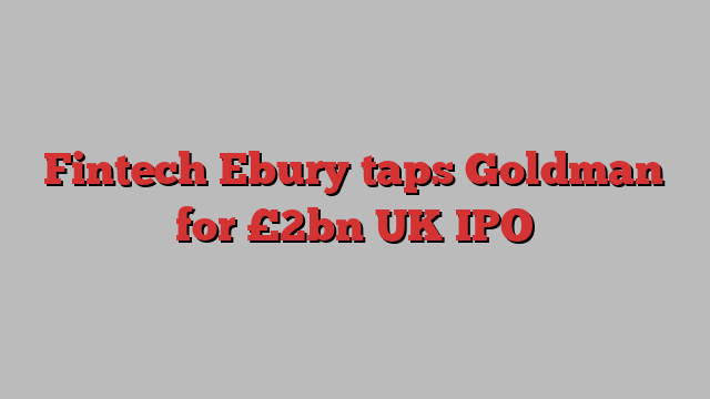 Fintech Ebury taps Goldman for £2bn UK IPO