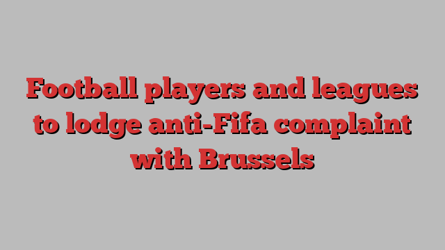 Football players and leagues to lodge anti-Fifa complaint with Brussels