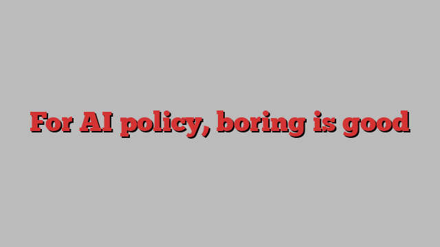 For AI policy, boring is good