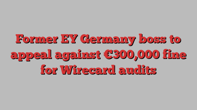 Former EY Germany boss to appeal against €300,000 fine for Wirecard audits