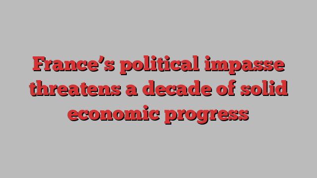 France’s political impasse threatens a decade of solid economic progress