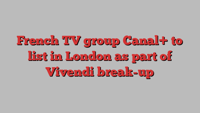 French TV group Canal+ to list in London as part of Vivendi break-up