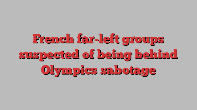 French far-left groups suspected of being behind Olympics sabotage