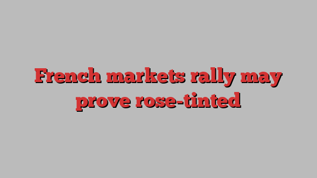 French markets rally may prove rose-tinted