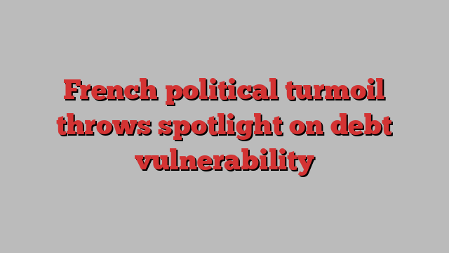 French political turmoil throws spotlight on debt vulnerability