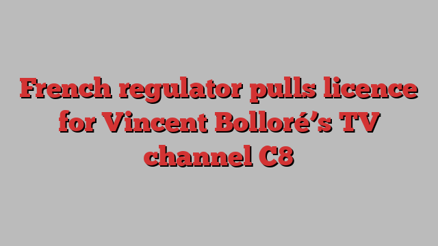 French regulator pulls licence for Vincent Bolloré’s TV channel C8