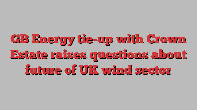 GB Energy tie-up with Crown Estate raises questions about future of UK wind sector