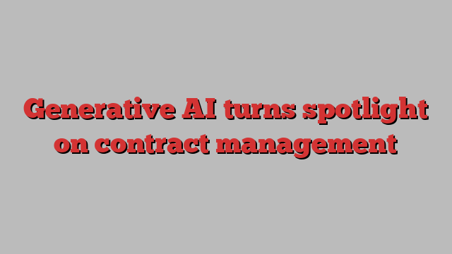 Generative AI turns spotlight on contract management