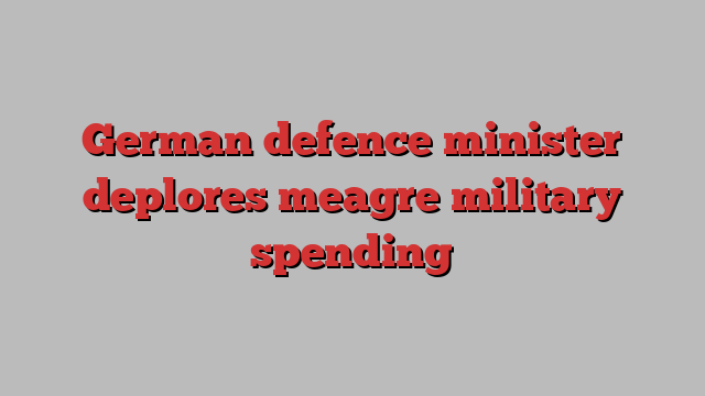 German defence minister deplores meagre military spending