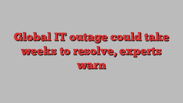 Global IT outage could take weeks to resolve, experts warn