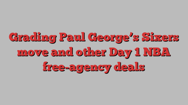 Grading Paul George’s Sixers move and other Day 1 NBA free-agency deals