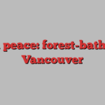 Green peace: forest-bathing in Vancouver