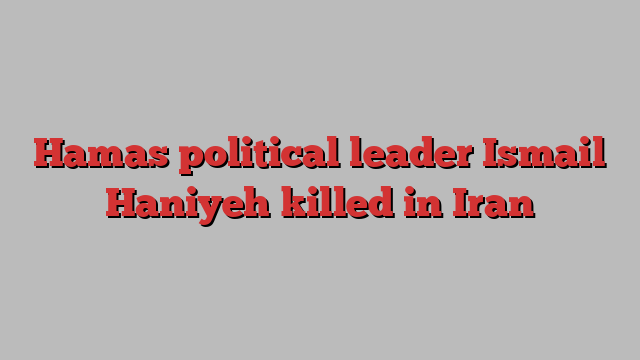 Hamas political leader Ismail Haniyeh killed in Iran