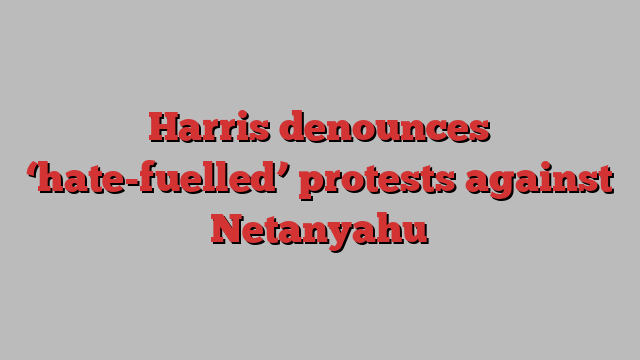 Harris denounces ‘hate-fuelled’ protests against Netanyahu