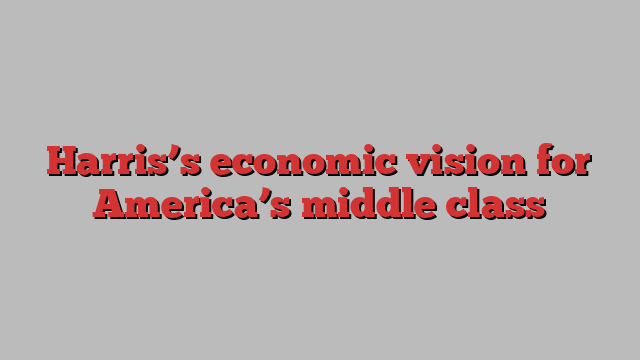 Harris’s economic vision for America’s middle class