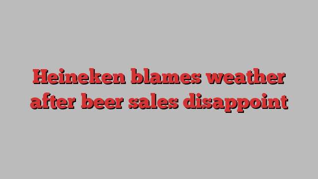 Heineken blames weather after beer sales disappoint