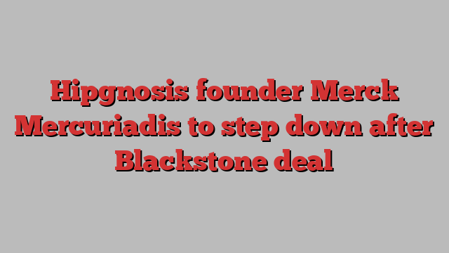 Hipgnosis founder Merck Mercuriadis to step down after Blackstone deal