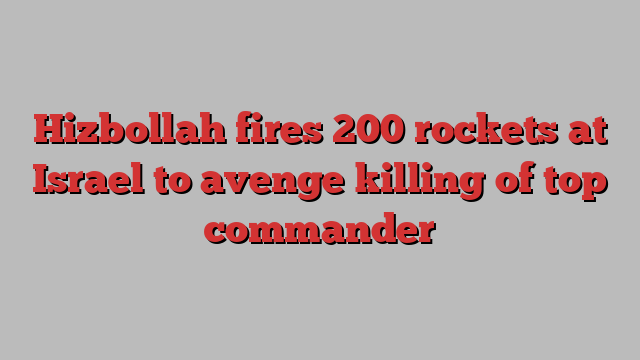 Hizbollah fires 200 rockets at Israel to avenge killing of top commander