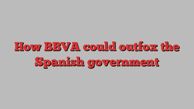 How BBVA could outfox the Spanish government