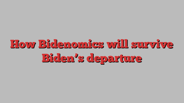 How Bidenomics will survive Biden’s departure