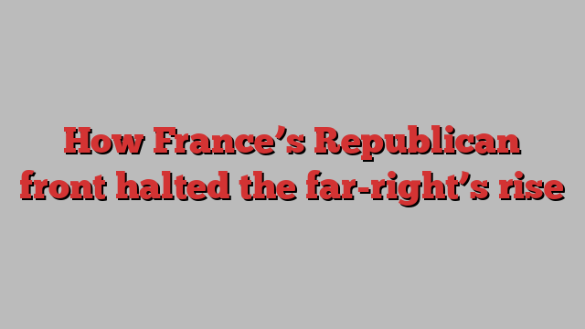 How France’s Republican front halted the far-right’s rise